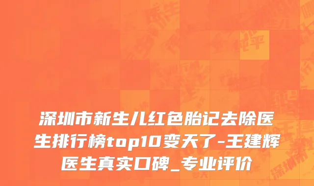 深圳市新生儿红色胎记去除医生排行榜top10变天了-王建辉医生真实口碑_专业评价
