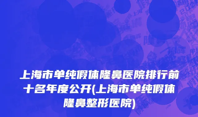 上海市单纯假体隆鼻医院排行前十名年度公开(上海市单纯假体隆鼻整形医院)