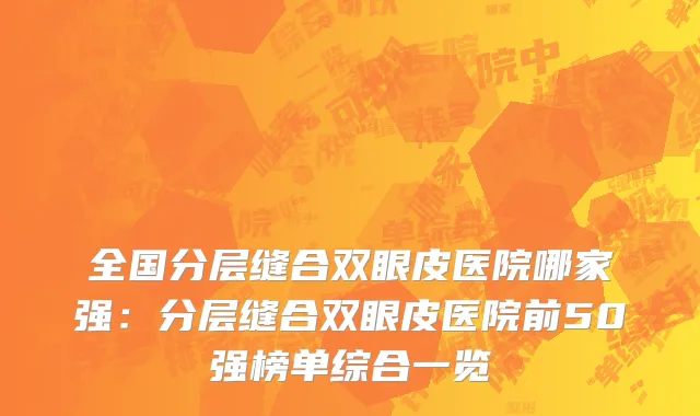 全国分层缝合双眼皮医院哪家强：分层缝合双眼皮医院前50强榜单综合一览