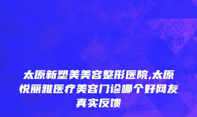 太原新塑美美容整形医院,太原悦丽雅医疗美容门诊哪个好网友真实反馈