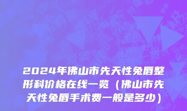 2024年佛山市先天性兔唇整形科价格在线一览（佛山市先天性兔唇手术费一般是多少）