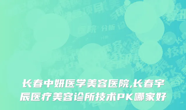 长春中妍医学美容医院,长春宇辰医疗美容诊所技术PK哪家好