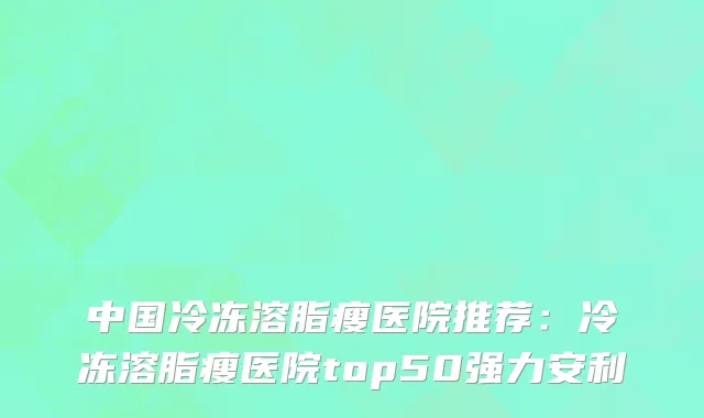 中国冷冻溶脂瘦医院推荐：冷冻溶脂瘦医院top50强力安利