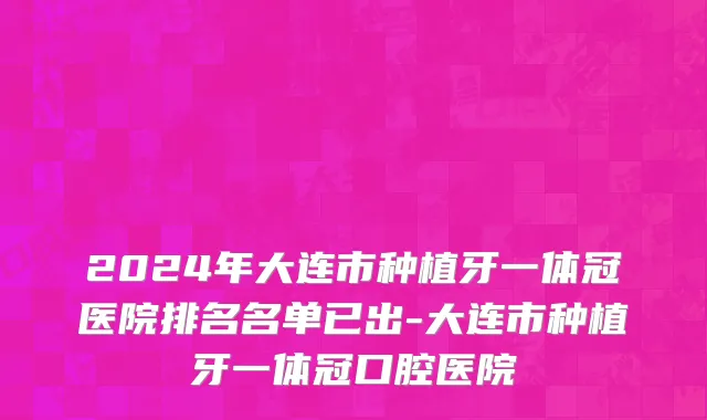 2024年大连市种植牙一体冠医院排名名单已出-大连市种植牙一体冠口腔医院