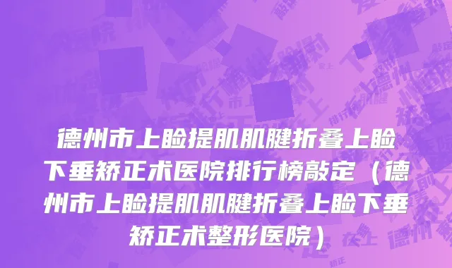 德州市上睑提肌肌腱折叠上睑下垂矫正术医院排行榜敲定（德州市上睑提肌肌腱折叠上睑下垂矫正术整形医院）