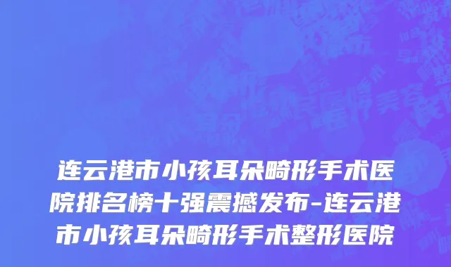 连云港市小孩耳朵畸形手术医院排名榜十强震撼发布-连云港市小孩耳朵畸形手术整形医院