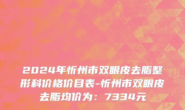 2024年忻州市双眼皮去脂整形科价格价目表-忻州市双眼皮去脂均价为：7334元