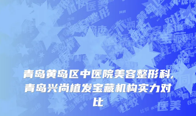 青岛黄岛区中医院美容整形科,青岛兴尚植发宝藏机构实力对比