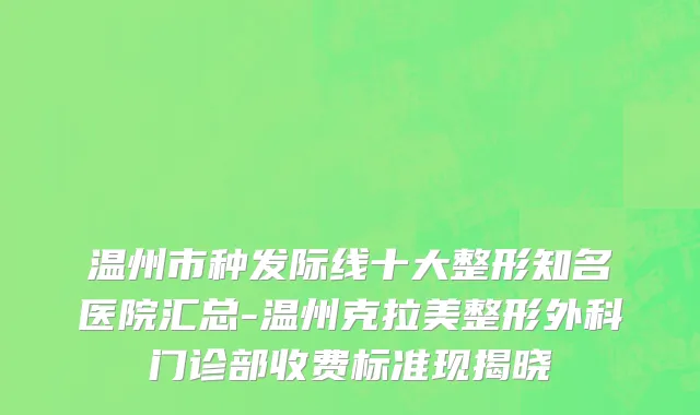 温州市种发际线十大整形知名医院汇总-温州克拉美整形外科门诊部收费标准现揭晓