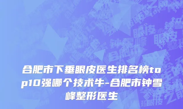 合肥市下垂眼皮医生排名榜top10强哪个技术牛-合肥市钟雪峰整形医生