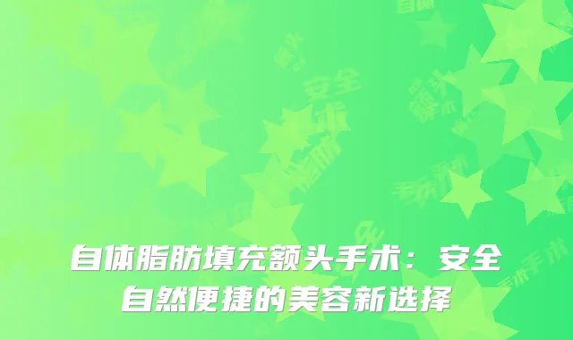 自体脂肪填充额头手术：安全自然便捷的美容新选择