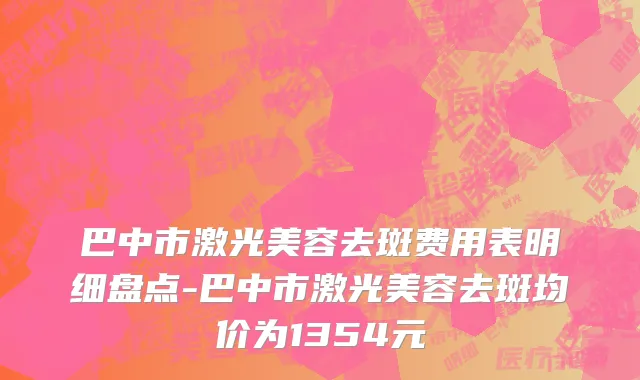 巴中市激光美容去斑费用表明细盘点-巴中市激光美容去斑均价为1354元