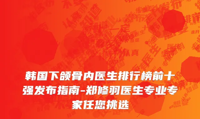韩国下颌骨内医生排行榜前十强发布指南-郑修羽医生专业专家任您挑选