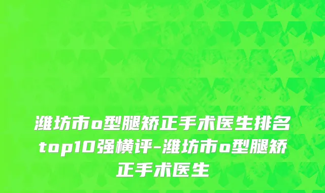 潍坊市o型腿矫正手术医生排名top10强横评-潍坊市o型腿矫正手术医生