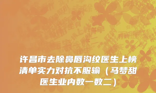 许昌市去除鼻唇沟纹医生上榜清单实力对抗不服输（马梦甜医生业内数一数二）