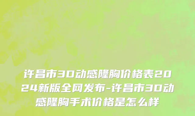 许昌市3D动感隆胸价格表2024新版全网发布-许昌市3D动感隆胸手术价格是怎么样