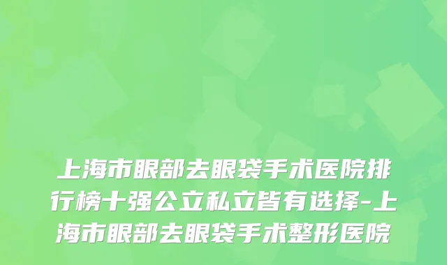 上海市眼部去眼袋手术医院排行榜十强公立私立皆有选择-上海市眼部去眼袋手术整形医院