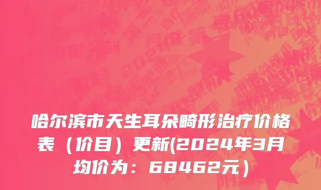 哈尔滨市天生耳朵畸形治疗价格表（价目）更新(2024年3月均价为：68462元）
