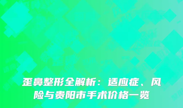 歪鼻整形全解析：适应症、风险与贵阳市手术价格一览