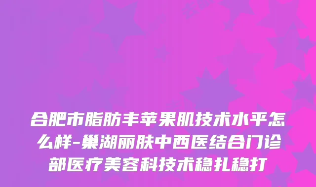 合肥市脂肪丰苹果肌技术水平怎么样-巢湖丽肤中西医结合门诊部医疗美容科技术稳扎稳打