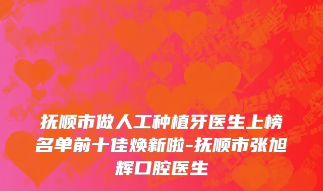 抚顺市做人工种植牙医生上榜名单前十佳焕新啦-抚顺市张旭辉口腔医生