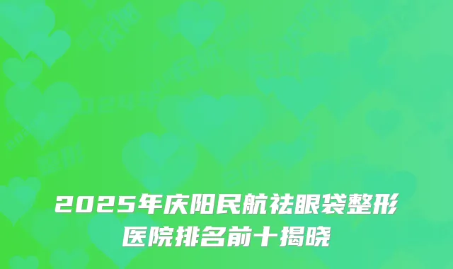 2025年庆阳民航祛眼袋整形医院排名前十揭晓