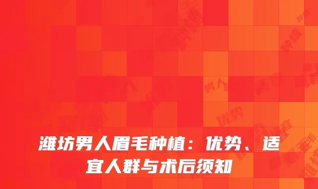 潍坊男人眉毛种植：优势、适宜人群与术后须知