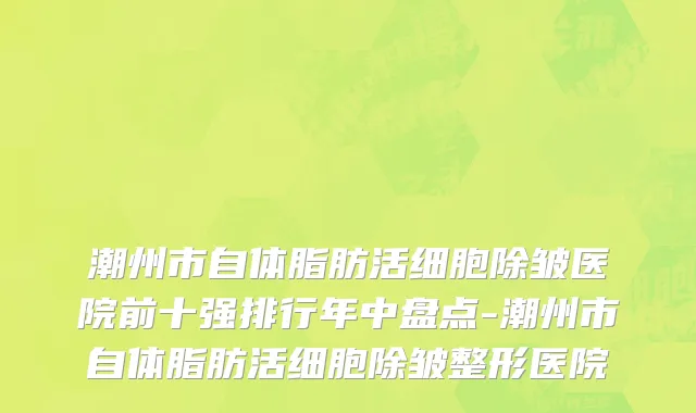 潮州市自体脂肪活细胞除皱医院前十强排行年中盘点-潮州市自体脂肪活细胞除皱整形医院