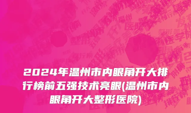 2024年温州市内眼角开大排行榜前五强技术亮眼(温州市内眼角开大整形医院)