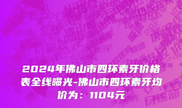 2024年佛山市四环素牙价格表全线曝光-佛山市四环素牙均价为：1104元