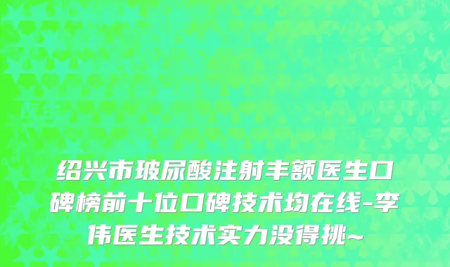 绍兴市玻尿酸注射丰额医生口碑榜前十位口碑技术均在线-李伟医生技术实力没得挑~