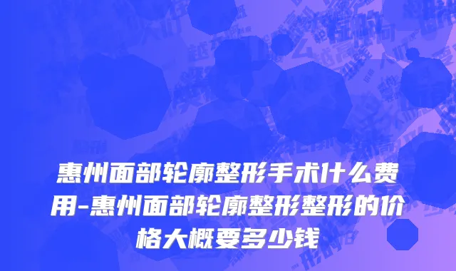 惠州面部轮廓整形手术什么费用-惠州面部轮廓整形整形的价格大概要多少钱