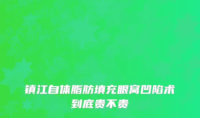 镇江自体脂肪填充眼窝凹陷术到底贵不贵