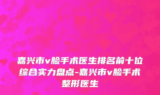 嘉兴市v脸手术医生排名前十位综合实力盘点-嘉兴市v脸手术整形医生