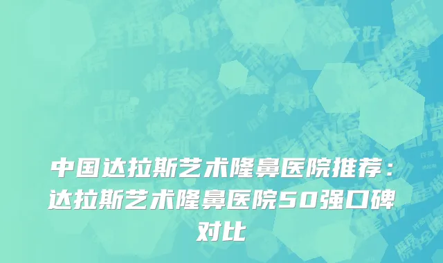中国达拉斯艺术隆鼻医院推荐：达拉斯艺术隆鼻医院50强口碑对比