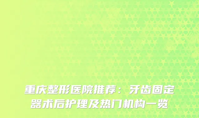 重庆整形医院推荐：牙齿固定器术后护理及热门机构一览
