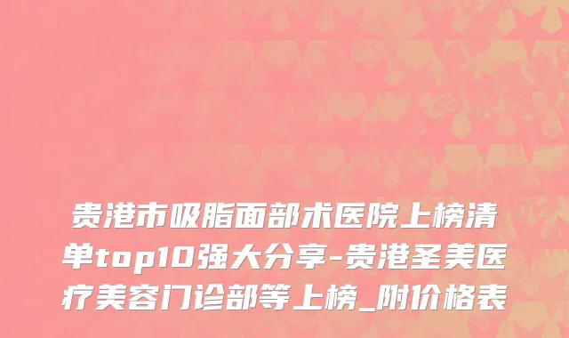 贵港市吸脂面部术医院上榜清单top10强大分享-贵港圣美医疗美容门诊部等上榜_附价格表