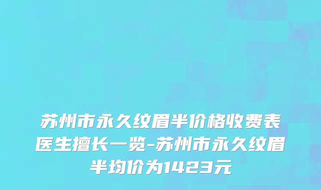 苏州市永久纹眉半价格收费表医生擅长一览-苏州市永久纹眉半均价为1423元