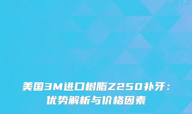 美国3M进口树脂Z250补牙：优势解析与价格因素