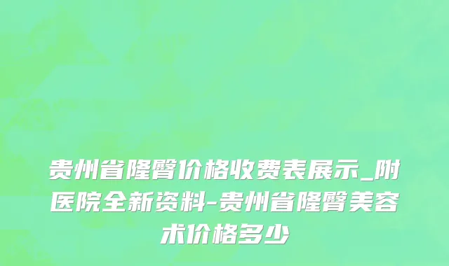 贵州省隆臀价格收费表展示_附医院全新资料-贵州省隆臀美容术价格多少
