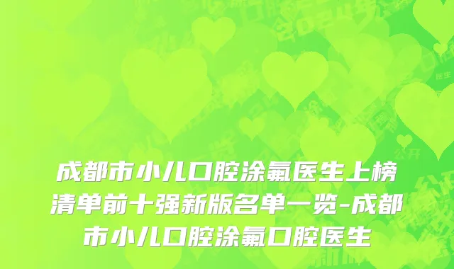 成都市小儿口腔涂氟医生上榜清单前十强新版名单一览-成都市小儿口腔涂氟口腔医生