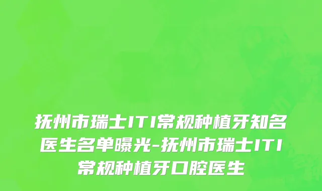 抚州市瑞士ITI常规种植牙知名医生名单曝光-抚州市瑞士ITI常规种植牙口腔医生
