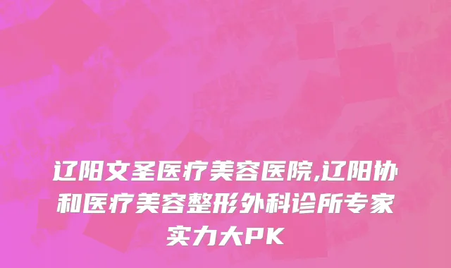 辽阳文圣医疗美容医院,辽阳协和医疗美容整形外科诊所专家实力大PK