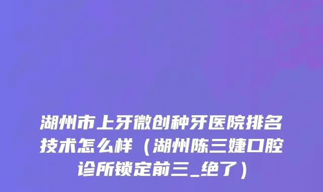 湖州市上牙微创种牙医院排名技术怎么样（湖州陈三婕口腔诊所锁定前三_绝了）