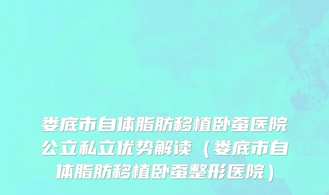 娄底市自体脂肪移植卧蚕医院公立私立优势解读（娄底市自体脂肪移植卧蚕整形医院）