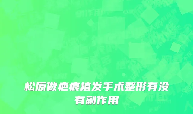 松原做疤痕植发手术整形有没有副作用