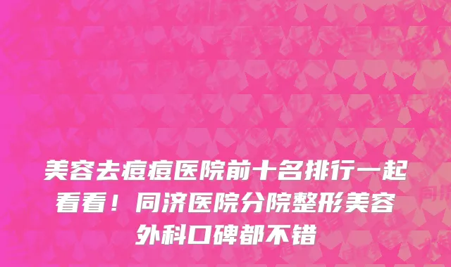 美容去痘痘医院前十名排行一起看看!同济医院分院整形美容外科口碑都不错