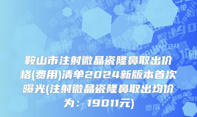 鞍山市注射微晶瓷隆鼻取出价格(费用)清单2024新版本首次曝光(注射微晶瓷隆鼻取出均价为：19011元)