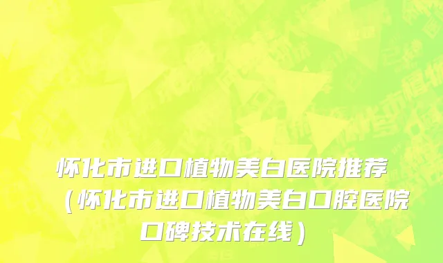 怀化市进口植物美白医院推荐（怀化市进口植物美白口腔医院口碑技术在线）