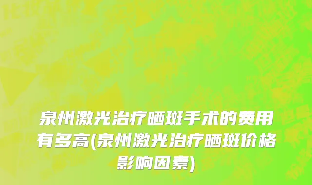 泉州激光治疗晒斑手术的费用有多高(泉州激光治疗晒斑价格影响因素)
